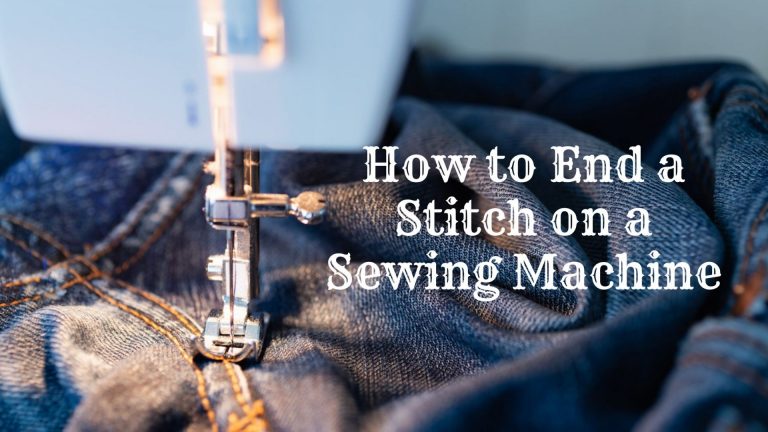 How To Finish a Stitch On a Sewing Machine [Expert’s Tips and Guide]